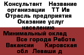 Консультант › Название организации ­ ТТ-Ив › Отрасль предприятия ­ Оказание услуг населению › Минимальный оклад ­ 20 000 - Все города Работа » Вакансии   . Кировская обл.,Леваши д.